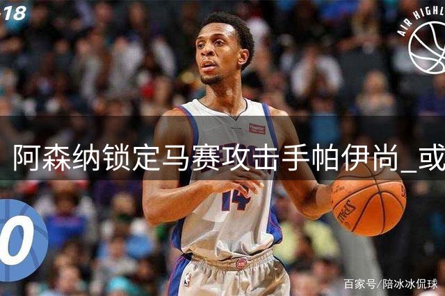 阿森纳锁定马赛攻击手帕伊尚 或替代马丁内利